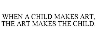 WHEN A CHILD MAKES ART, THE ART MAKES THE CHILD.