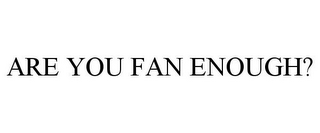 ARE YOU FAN ENOUGH?