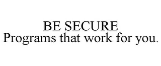 BE SECURE PROGRAMS THAT WORK FOR YOU.