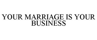 YOUR MARRIAGE IS YOUR BUSINESS