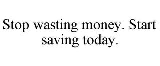 STOP WASTING MONEY. START SAVING TODAY.