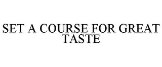 SET A COURSE FOR GREAT TASTE