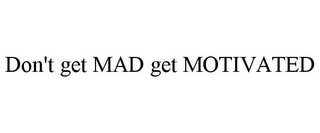 DON'T GET MAD GET MOTIVATED