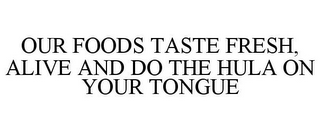 OUR FOODS TASTE FRESH, ALIVE AND DO THE HULA ON YOUR TONGUE