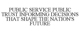 PUBLIC SERVICE PUBLIC TRUST INFORMING DECISIONS THAT SHAPE THE NATION'S FUTURE