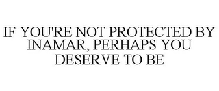 IF YOU'RE NOT PROTECTED BY INAMAR, PERHAPS YOU DESERVE TO BE