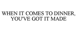 WHEN IT COMES TO DINNER, YOU'VE GOT IT MADE