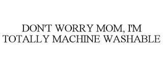 DON'T WORRY MOM, I'M TOTALLY MACHINE WASHABLE