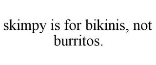 SKIMPY IS FOR BIKINIS, NOT BURRITOS.