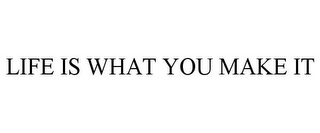 LIFE IS WHAT YOU MAKE IT