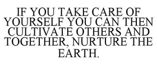 IF YOU TAKE CARE OF YOURSELF YOU CAN THEN CULTIVATE OTHERS AND TOGETHER, NURTURE THE EARTH.