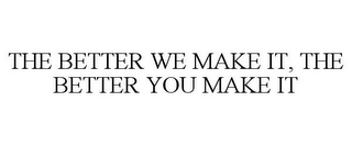 THE BETTER WE MAKE IT, THE BETTER YOU MAKE IT