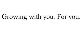 GROWING WITH YOU. FOR YOU.