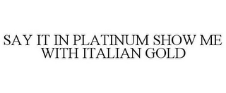 SAY IT IN PLATINUM SHOW ME WITH ITALIAN GOLD