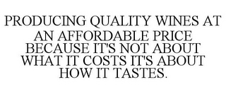 PRODUCING QUALITY WINES AT AN AFFORDABLE PRICE BECAUSE IT'S NOT ABOUT WHAT IT COSTS IT'S ABOUT HOW IT TASTES.