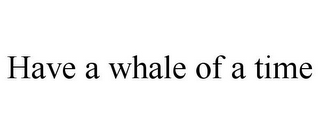 HAVE A WHALE OF A TIME