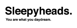 SLEEPYHEADS. YOU ARE WHAT YOU DAYDREAM.