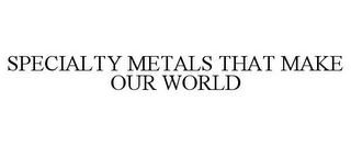 SPECIALTY METALS THAT MAKE OUR WORLD