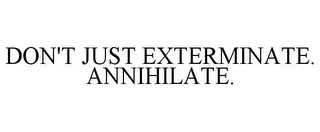 DON'T JUST EXTERMINATE. ANNIHILATE.