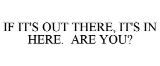 IF IT'S OUT THERE, IT'S IN HERE. ARE YOU?