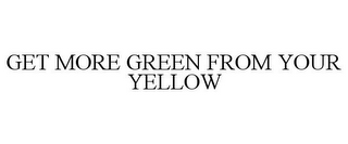 GET MORE GREEN FROM YOUR YELLOW