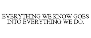 EVERYTHING WE KNOW GOES INTO EVERYTHING WE DO.