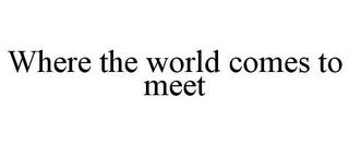 WHERE THE WORLD COMES TO MEET