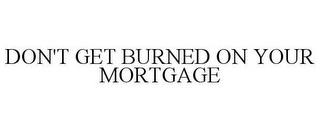 DON'T GET BURNED ON YOUR MORTGAGE