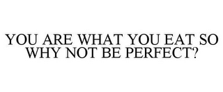 YOU ARE WHAT YOU EAT SO WHY NOT BE PERFECT?