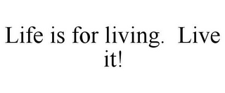 LIFE IS FOR LIVING. LIVE IT!