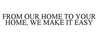 FROM OUR HOME TO YOUR HOME, WE MAKE IT EASY