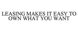 LEASING MAKES IT EASY TO OWN WHAT YOU WANT