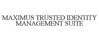 MAXIMUS TRUSTED IDENTITY MANAGEMENT SUITE