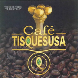 CAFE TISQUESUSA THE BEST COFFEE FOR THE WORLD