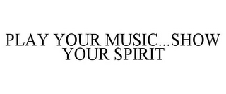 PLAY YOUR MUSIC...SHOW YOUR SPIRIT