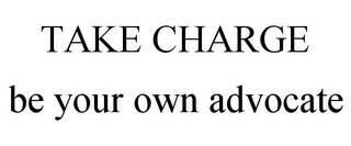 TAKE CHARGE BE YOUR OWN ADVOCATE