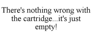 THERE'S NOTHING WRONG WITH THE CARTRIDGE...IT'S JUST EMPTY!