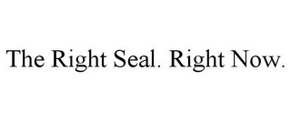 THE RIGHT SEAL. RIGHT NOW.