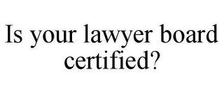 IS YOUR LAWYER BOARD CERTIFIED?