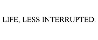 LIFE, LESS INTERRUPTED.