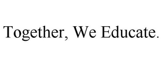 TOGETHER, WE EDUCATE.