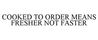 COOKED TO ORDER MEANS FRESHER NOT FASTER