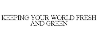 KEEPING YOUR WORLD FRESH AND GREEN