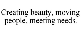 CREATING BEAUTY, MOVING PEOPLE, MEETING NEEDS.