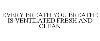 EVERY BREATH YOU BREATHE IS VENTILATED FRESH AND CLEAN