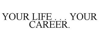 YOUR LIFE . . . YOUR CAREER.