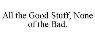 ALL THE GOOD STUFF, NONE OF THE BAD.