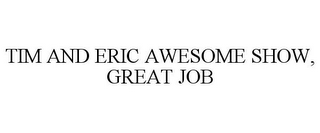 TIM AND ERIC AWESOME SHOW, GREAT JOB