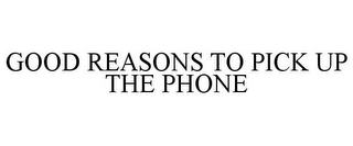 GOOD REASONS TO PICK UP THE PHONE