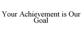 YOUR ACHIEVEMENT IS OUR GOAL